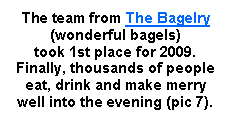 Text Box: The team from The Bagelry (wonderful bagels) 
took 1st place for 2009. Finally, thousands of people eat, drink and make merry 
well into the evening (pic 7). 