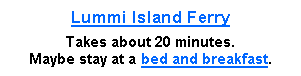 Text Box: Lummi Island FerryTakes about 20 minutes.Maybe stay at a bed and breakfast.