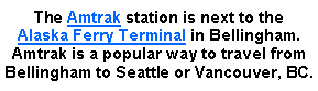 Text Box: The Amtrak station is next to the  Alaska Ferry Terminal in Bellingham. Amtrak is a popular way to travel from Bellingham to Seattle or Vancouver, BC.